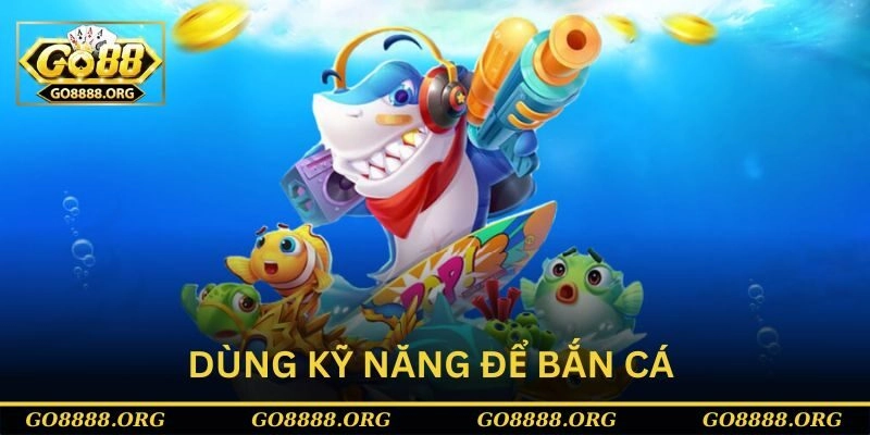 Dùng kỹ năng để chơi bắn cá H5 chơi ngay Dùng kỹ năng để chơi bắn cá H5 chơi ngay